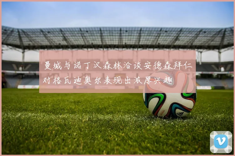 曼城与诺丁汉森林洽谈安德森拜仁对格瓦迪奥尔表现出浓厚兴趣